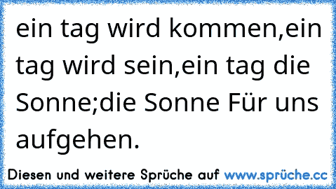 ein tag wird kommen,ein tag wird sein,ein tag die Sonne;die Sonne Für uns aufgehen.