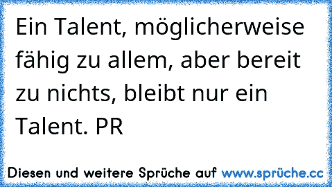 Ein Talent, möglicherweise fähig zu allem, aber bereit zu nichts, bleibt nur ein Talent. PR