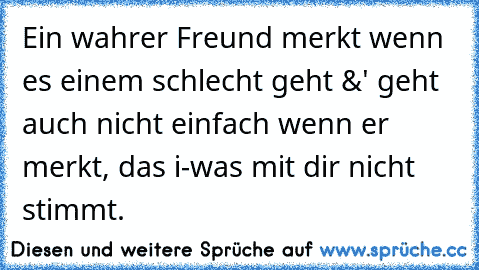 Ein wahrer Freund merkt wenn es einem schlecht geht &' geht auch nicht einfach wenn er merkt, das i-was mit dir nicht stimmt.