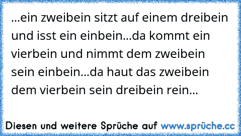 ...ein zweibein sitzt auf einem dreibein und isst ein einbein...da kommt ein vierbein und nimmt dem zweibein sein einbein...da haut das zweibein dem vierbein sein dreibein rein...