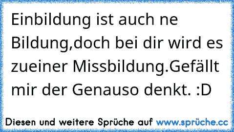 Einbildung ist auch ne Bildung,
doch bei dir wird es zu
einer Missbildung.
Gefällt mir der Genauso denkt. :D