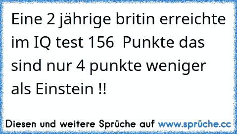 Eine 2 jährige britin erreichte im IQ test 156  Punkte das sind nur 4 punkte weniger als Einstein !!
