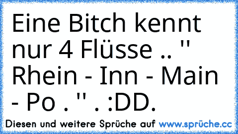 Eine Bitch kennt nur 4 Flüsse .. '' Rhein - Inn - Main - Po . '' . :DD.