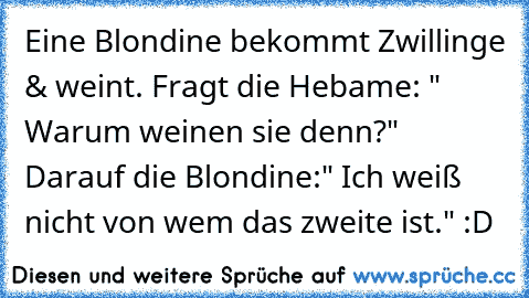 Eine Blondine bekommt Zwillinge & weint. Fragt die Hebame: " Warum weinen sie denn?" Darauf die Blondine:" Ich weiß nicht von wem das zweite ist." :D