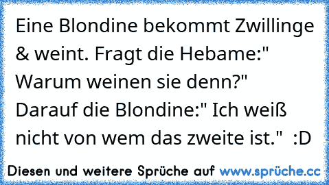 Eine Blondine bekommt Zwillinge & weint. Fragt die Hebame:
" Warum weinen sie denn?"  Darauf die Blondine:
" Ich weiß nicht von wem das zweite ist."  :D