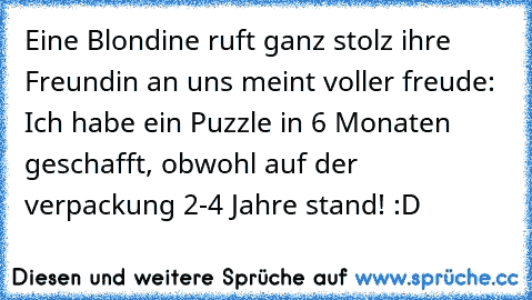 Eine Blondine ruft ganz stolz ihre Freundin an uns meint voller freude: Ich habe ein Puzzle in 6 Monaten geschafft, obwohl auf der verpackung 2-4 Jahre stand! :D