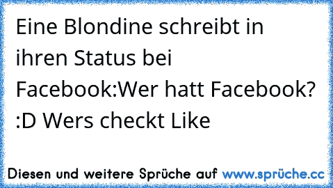 Eine Blondine schreibt in ihren Status bei Facebook:Wer hatt Facebook? :D ♥
Wers checkt Like ♥