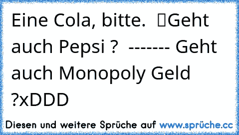 Eine Cola, bitte. – “Geht auch Pepsi ? ” –------- Geht auch Monopoly Geld ?
xDDD