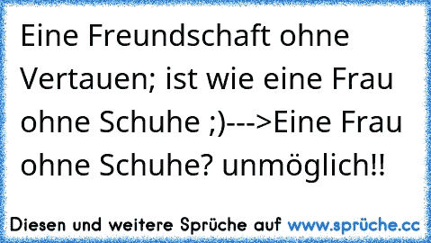 Eine Freundschaft ohne Vertauen; ist wie eine Frau ohne Schuhe ;)
--->Eine Frau ohne Schuhe? unmöglich!!