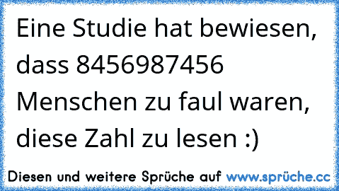 Eine Studie hat bewiesen, dass 8456987456 Menschen zu faul waren, diese Zahl zu lesen :)