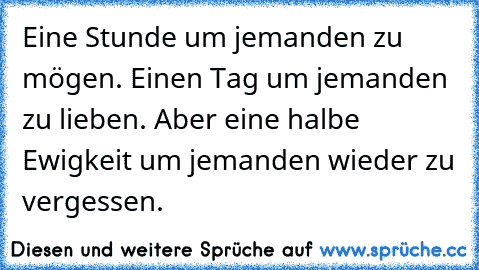 Eine Stunde um jemanden zu mögen. Einen Tag um jemanden zu lieben. Aber eine halbe Ewigkeit um jemanden wieder zu vergessen.