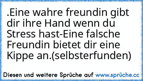 .Eine wahre freundin gibt dir ihre Hand wenn du Stress hast-
Eine falsche Freundin bietet dir eine Kippe an.
(selbsterfunden)