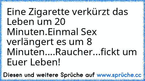 Eine Zigarette verkürzt das Leben um 20 Minuten.Einmal Sex verlängert es um 8 Minuten....Raucher...fickt um Euer Leben!