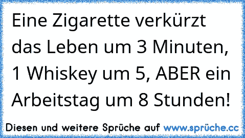 Eine Zigarette verkürzt das Leben um 3 Minuten, 1 Whiskey um 5, ABER ein Arbeitstag um 8 Stunden!