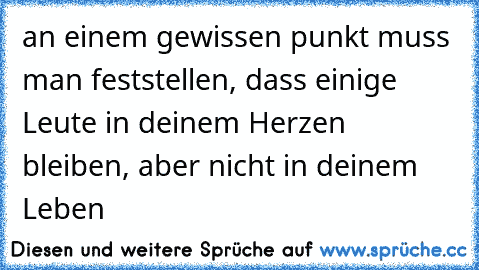 an einem gewissen punkt muss man feststellen, dass einige Leute in deinem Herzen bleiben, aber nicht in deinem Leben