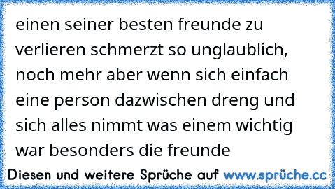 einen seiner besten freunde zu verlieren schmerzt so unglaublich, noch mehr aber wenn sich einfach eine person dazwischen dreng und sich alles nimmt was einem wichtig war besonders die freunde