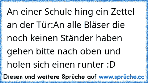 An einer Schule hing ein Zettel an der Tür:
An alle Bläser die noch keinen Ständer haben gehen bitte nach oben und holen sich einen runter :D