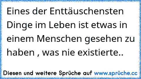 Eines der Enttäuschensten Dinge im Leben ist etwas in einem Menschen gesehen zu haben , was nie existierte..