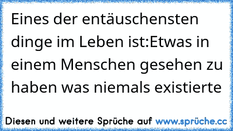 Eines der entäuschensten dinge im Leben ist:Etwas in einem Menschen gesehen zu haben was niemals existierte