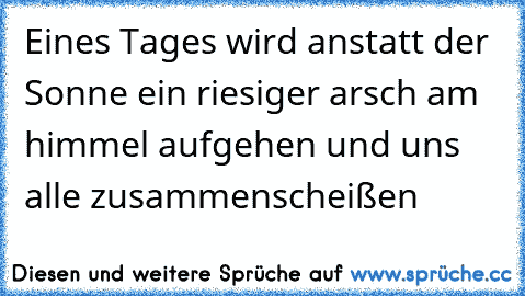 Eines Tages wird anstatt der Sonne ein riesiger arsch am himmel aufgehen und uns alle zusammenscheißen