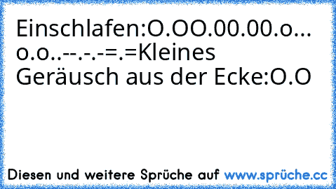 Einschlafen:
O.O
O.0
0.0
0.o
... o.o
°.°
°.-
-.°
-.-
=.=
Kleines Geräusch aus der Ecke:
O.O