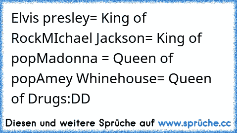 Elvis presley= King of Rock
MIchael Jackson= King of pop
Madonna = Queen of pop
Amey Whinehouse= Queen of Drugs
:DD