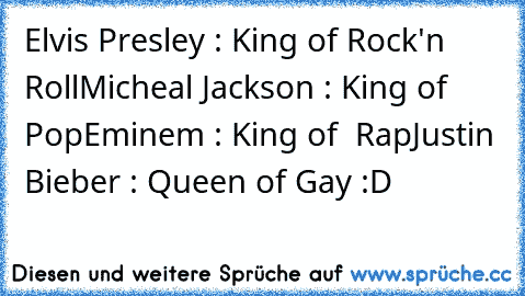 Elvis Presley : King of Rock'n Roll
Micheal Jackson : King of Pop
Eminem : King of  Rap
Justin Bieber : Queen of Gay :D