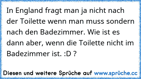 In England fragt man ja nicht nach der Toilette wenn man muss sondern nach den Badezimmer. Wie ist es dann aber, wenn die Toilette nicht im Badezimmer ist. :D ?