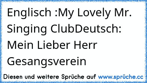 Englisch :My Lovely Mr. Singing Club
Deutsch: Mein Lieber Herr Gesangsverein