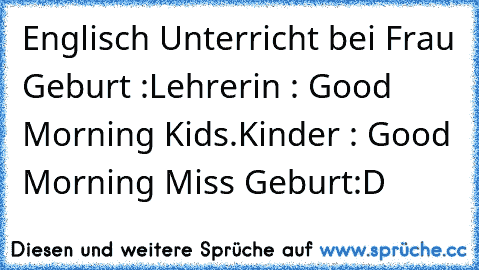 Englisch Unterricht bei Frau Geburt :
Lehrerin : Good Morning Kids.
Kinder : Good Morning Miss Geburt
:D