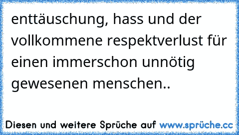 enttäuschung, hass und der vollkommene respektverlust für einen immerschon unnötig gewesenen menschen..