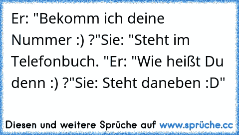 Er: "Bekomm ich deine Nummer :) ?"
Sie: "Steht im Telefonbuch. "
Er: "Wie heißt Du denn :) ?"
Sie: Steht daneben :D"