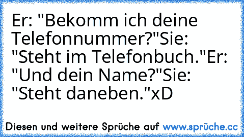 Er: "Bekomm ich deine Telefonnummer?"
Sie: "Steht im Telefonbuch."
Er: "Und dein Name?"
Sie: "Steht daneben."
xD