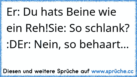 Er: Du hats Beine wie ein Reh!
Sie: So schlank? :D
Er: Nein, so behaart...