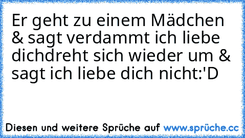 Er geht zu einem Mädchen & sagt verdammt ich liebe dich♥
dreht sich wieder um & sagt ich liebe dich nicht:'D