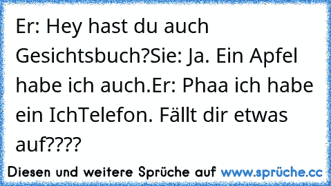 Er: Hey hast du auch Gesichtsbuch?
Sie: Ja. Ein Apfel habe ich auch.
Er: Phaa ich habe ein IchTelefon. 
Fällt dir etwas auf????