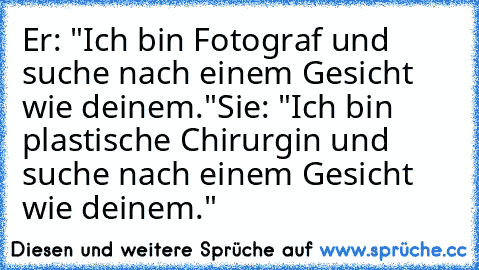 Er: "Ich bin Fotograf und suche nach einem Gesicht wie deinem."
Sie: "Ich bin plastische Chirurgin und suche nach einem Gesicht wie deinem."