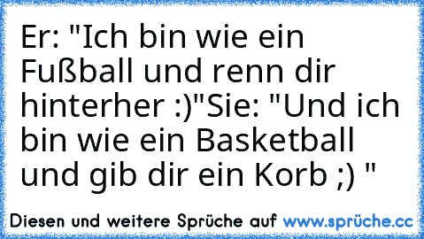 Er: "Ich bin wie ein Fußball und renn dir hinterher :)"
Sie: "Und ich bin wie ein Basketball und gib dir ein Korb ;) ♥"