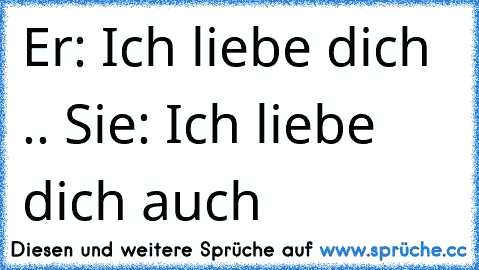 Er: Ich liebe dich .. Sie: Ich liebe dich auch 