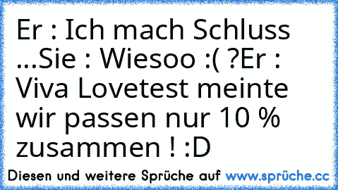 Er : Ich mach Schluss ...
Sie : Wiesoo :( ?
Er : Viva Lovetest meinte wir passen nur 10 % zusammen ! :D