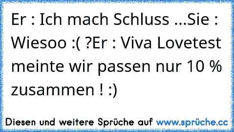 Er : Ich mach Schluss ...
Sie : Wiesoo :( ?
Er : Viva Lovetest meinte wir passen nur 10 % zusammen ! :)