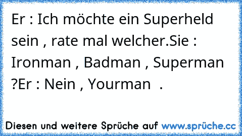 Er : Ich möchte ein Superheld sein , rate mal welcher.
Sie : Ironman , Badman , Superman ?
Er : Nein , Yourman ♥ .