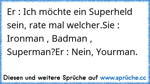 Er : Ich möchte ein Superheld sein, rate mal welcher.
Sie : Ironman , Badman , Superman?
Er : Nein, Yourman. ♥