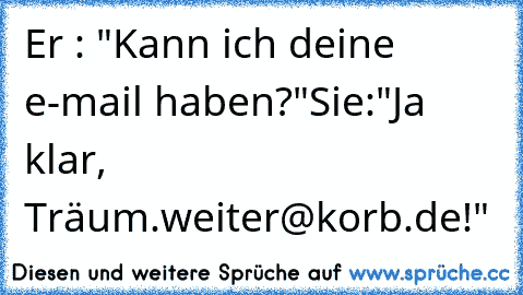 Er : "Kann ich deine e-mail haben?"
Sie:"Ja klar, Träum.weiter@korb.de!"