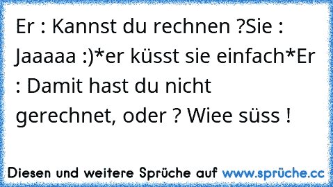 Er : Kannst du rechnen ?
Sie : Jaaaaa :)
*er küsst sie einfach*
Er : Damit hast du nicht gerechnet, oder ? ♥
Wiee süss !♥