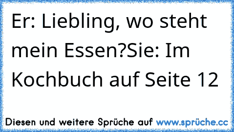 Er: Liebling, wo steht mein Essen?
Sie: Im Kochbuch auf Seite 12