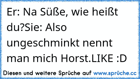 Er: Na Süße, wie heißt du?
Sie: Also ungeschminkt nennt man mich Horst.
LIKE :D