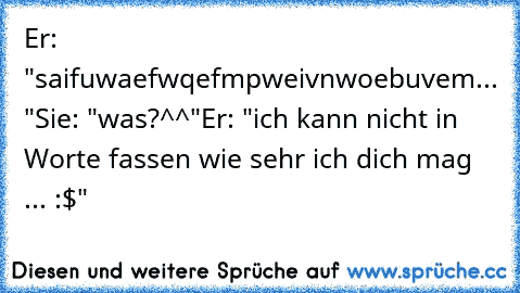 Er: "saifuwaefwqefmpweivnwoebuvem... ♥"
Sie: "was?^^"
Er: "ich kann nicht in Worte fassen wie sehr ich dich mag ... :$"
♥