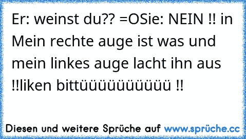 Er: weinst du?? =O
Sie: NEIN !! in Mein rechte auge ist was und mein linkes auge lacht ihn aus !!
liken bittüüüüüüüüüü !!