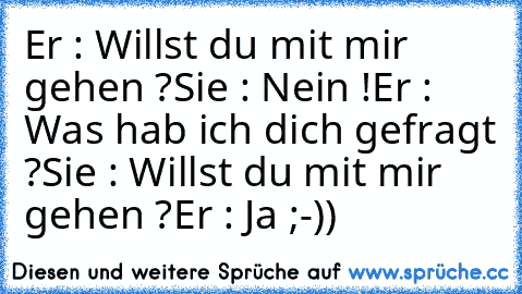 Er : Willst du mit mir gehen ?
Sie : Nein !
Er : Was hab ich dich gefragt ?
Sie : Willst du mit mir gehen ?
Er : Ja ;-))